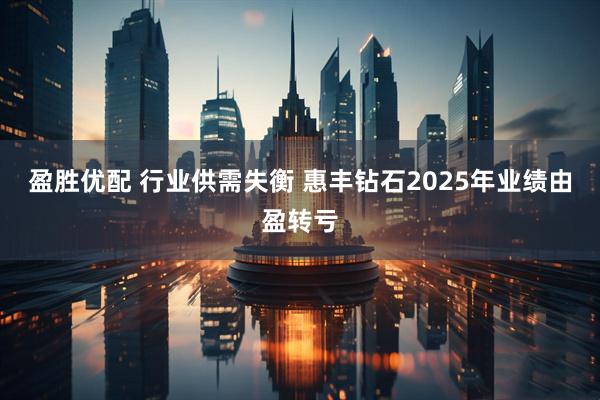 盈胜优配 行业供需失衡 惠丰钻石2025年业绩由盈转亏