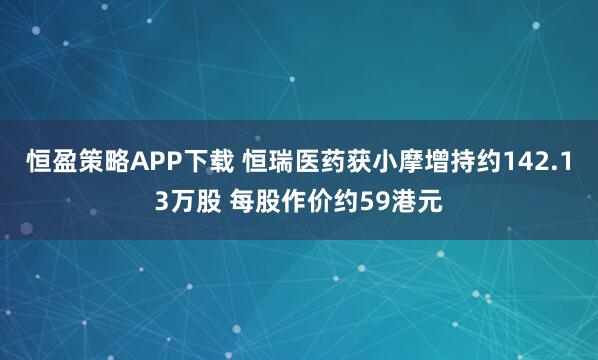 恒盈策略APP下载 恒瑞医药获小摩增持约142.13万股 每股作价约59港元