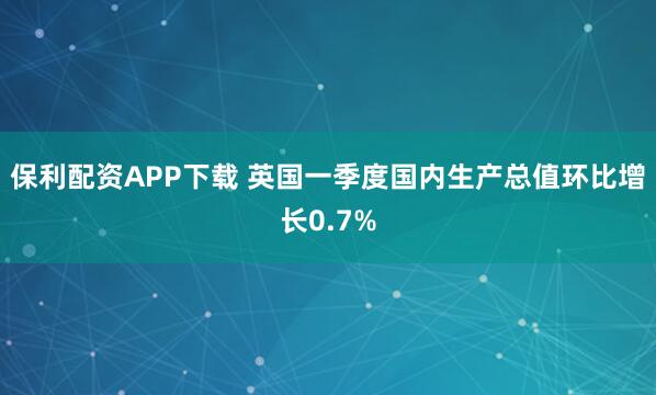 保利配资APP下载 英国一季度国内生产总值环比增长0.7%