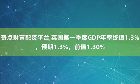 奇点财富配资平台 英国第一季度GDP年率终值1.3%，预期1.3%，前值1.30%