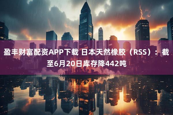 盈丰财富配资APP下载 日本天然橡胶（RSS）：截至6月20日库存降442吨