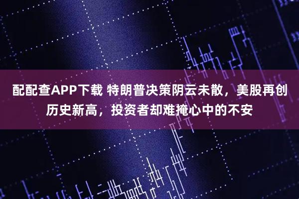 配配查APP下载 特朗普决策阴云未散，美股再创历史新高，投资者却难掩心中的不安