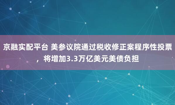 京融实配平台 美参议院通过税收修正案程序性投票，将增加3.3万亿美元美债负担