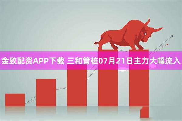 金致配资APP下载 三和管桩07月21日主力大幅流入
