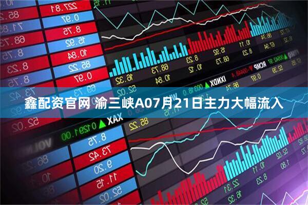 鑫配资官网 渝三峡A07月21日主力大幅流入