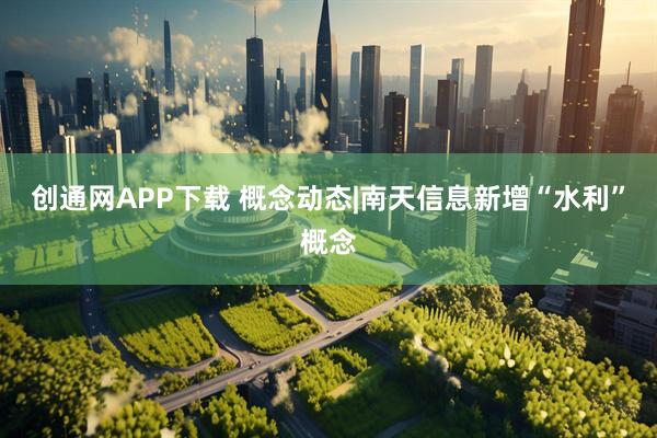 创通网APP下载 概念动态|南天信息新增“水利”概念