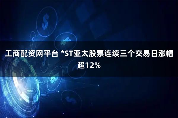 工商配资网平台 *ST亚太股票连续三个交易日涨幅超12%