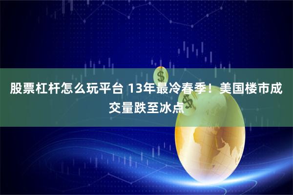 股票杠杆怎么玩平台 13年最冷春季!美国楼市成交量跌至冰点