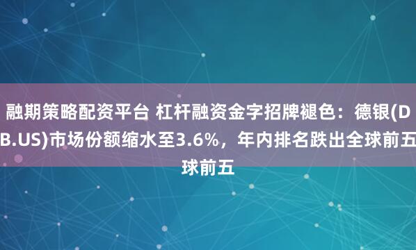 融期策略配资平台 杠杆融资金字招牌褪色：德银(DB.US)市场份额缩水至3.6%，年内排名跌出全球前五