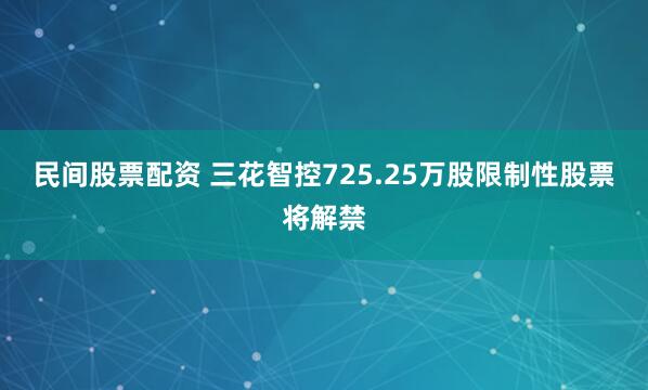 民间股票配资 三花智控725.25万股限制性股票将解禁