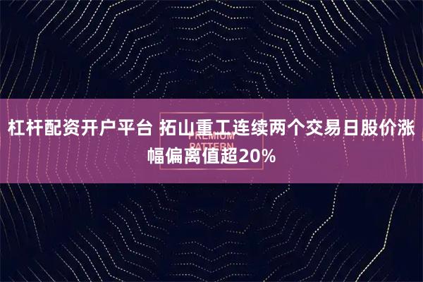 杠杆配资开户平台 拓山重工连续两个交易日股价涨幅偏离值超20%