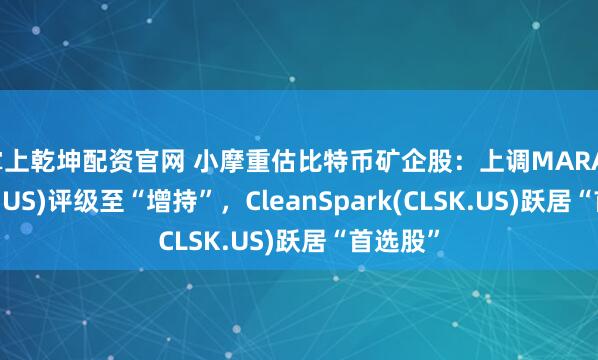 掌上乾坤配资官网 小摩重估比特币矿企股:上调MARA(MARA.US)评级至“增持”,CleanSpark(CLSK.US)跃居“首选股”