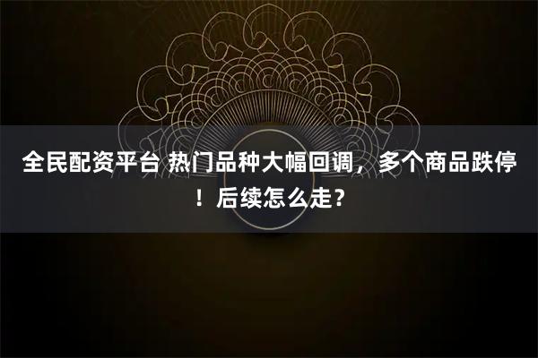 全民配资平台 热门品种大幅回调，多个商品跌停！后续怎么走？