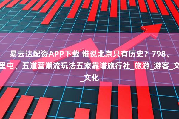 易云达配资APP下载 谁说北京只有历史？798、三里屯、五道营潮流玩法五家靠谱旅行社_旅游_游客_文化