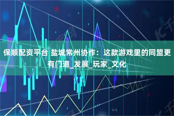 保顺配资平台 盐城常州协作：这款游戏里的同盟更有门道_发展_玩家_文化