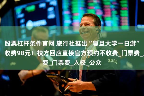 股票杠杆条件官网 旅行社推出“复旦大学一日游”团购服务,收费98元!校方回应直接官方预约不收费_门票费_入校_公众