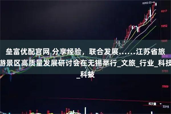 垒富优配官网 分享经验，联合发展……江苏省旅游景区高质量发展研讨会在无锡举行_文旅_行业_科技