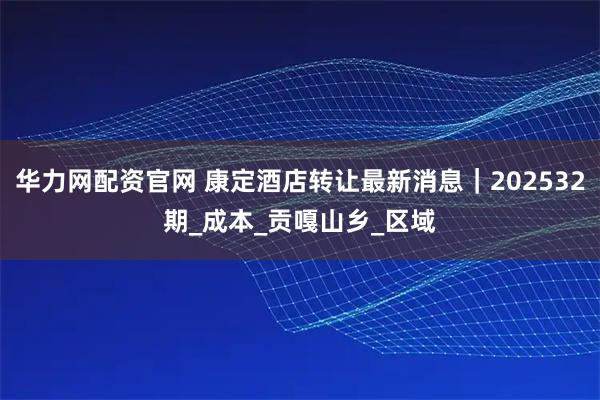 华力网配资官网 康定酒店转让最新消息｜202532期_成本_贡嘎山乡_区域
