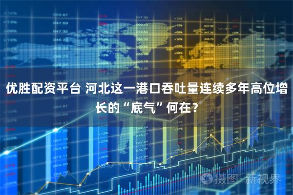 优胜配资平台 河北这一港口吞吐量连续多年高位增长的“底气”何在?