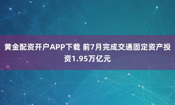 黄金配资开户APP下载 前7月完成交通固定资产投资1.95万亿元
