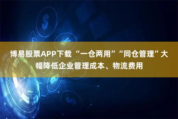 博易股票APP下载 “一仓两用”“同仓管理”大幅降低企业管理成本、物流费用