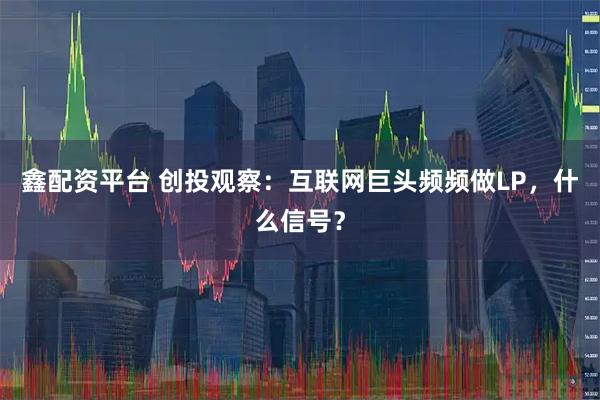 鑫配资平台 创投观察：互联网巨头频频做LP，什么信号？