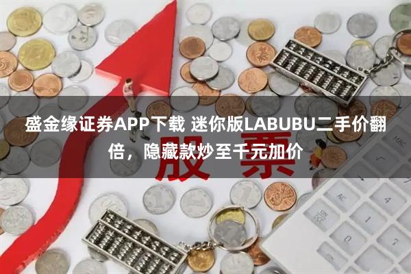 盛金缘证券APP下载 迷你版LABUBU二手价翻倍,隐藏款炒至千元加价