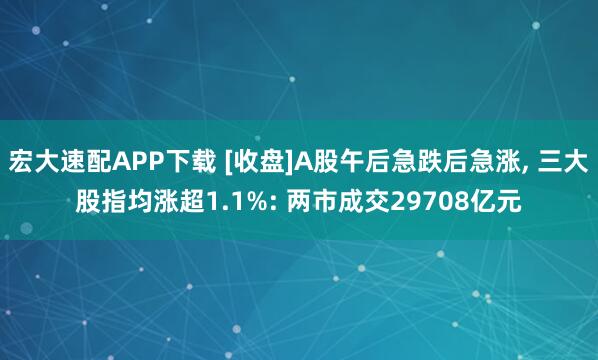 宏大速配APP下载 [收盘]A股午后急跌后急涨, 三大股指均涨超1.1%: 两市成交29708亿元