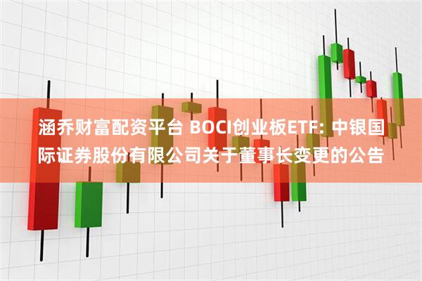涵乔财富配资平台 BOCI创业板ETF: 中银国际证券股份有限公司关于董事长变更的公告