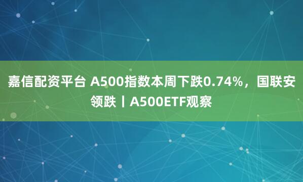 嘉信配资平台 A500指数本周下跌0.74%，国联安领跌丨A500ETF观察