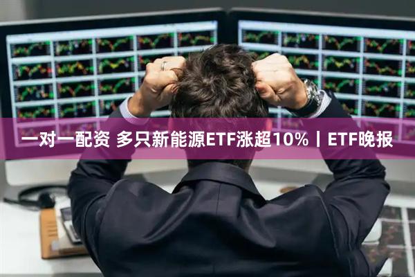 一对一配资 多只新能源ETF涨超10%丨ETF晚报