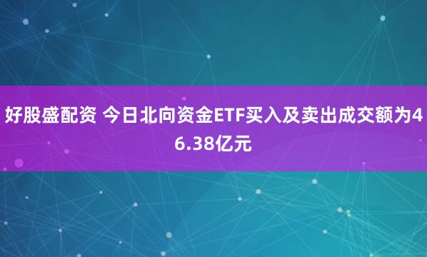 好股盛配资 今日北向资金ETF买入及卖出成交额为46.38亿元