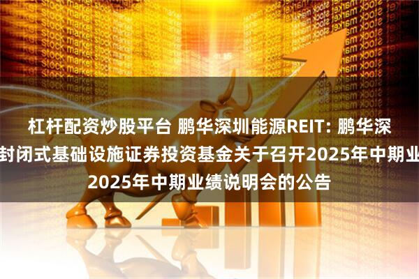 杠杆配资炒股平台 鹏华深圳能源REIT: 鹏华深圳能源清洁能源封闭式基础设施证券投资基金关于召开2025年中期业绩说明会的公告