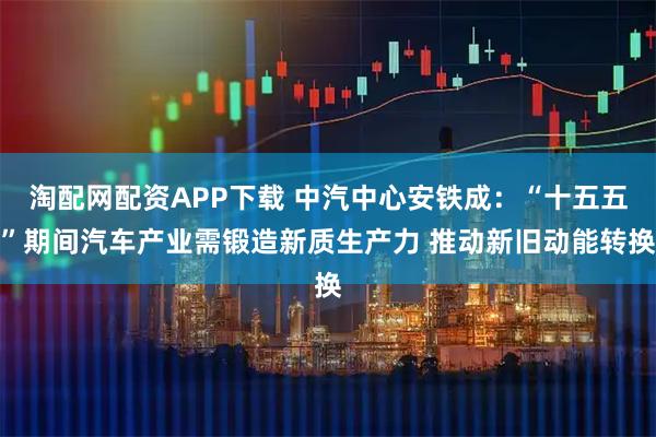 淘配网配资APP下载 中汽中心安铁成:“十五五”期间汽车产业需锻造新质生产力 推动新旧动能转换