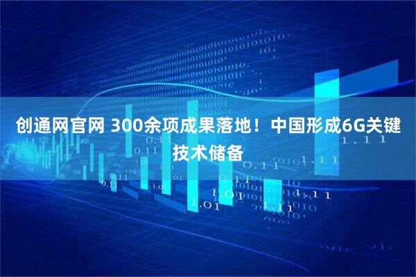 创通网官网 300余项成果落地！中国形成6G关键技术储备