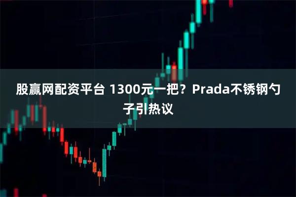 股赢网配资平台 1300元一把?Prada不锈钢勺子引热议