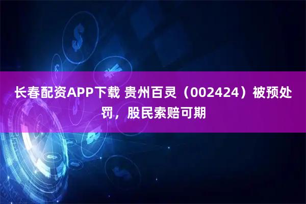 长春配资APP下载 贵州百灵（002424）被预处罚，股民索赔可期