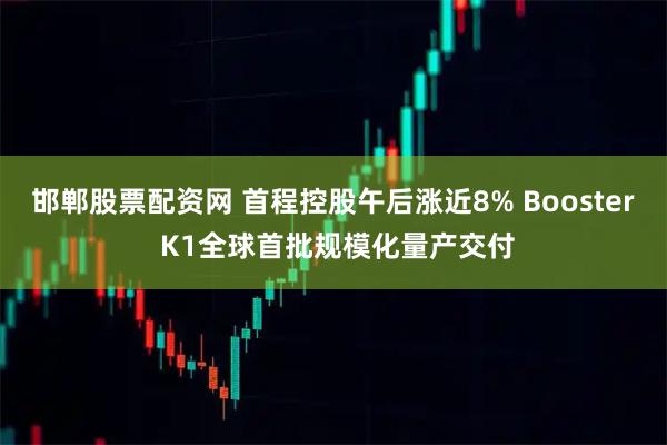 邯郸股票配资网 首程控股午后涨近8% Booster K1全球首批规模化量产交付