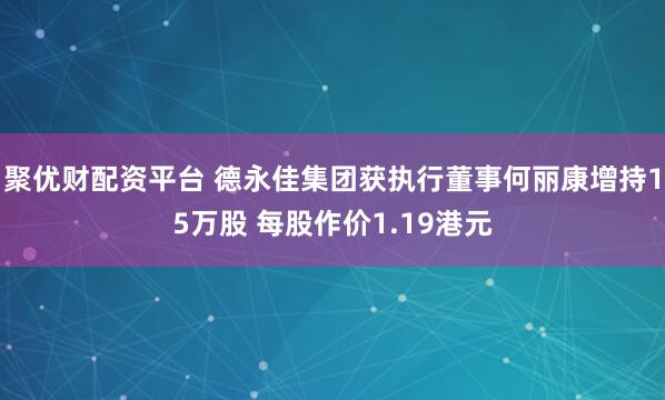聚优财配资平台 德永佳集团获执行董事何丽康增持15万股 每股作价1.19港元