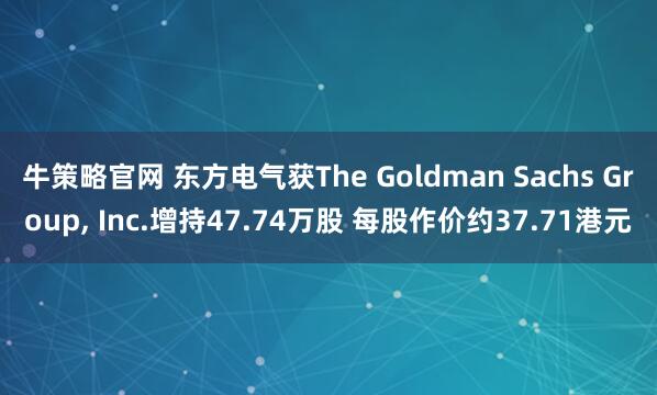 牛策略官网 东方电气获The Goldman Sachs Group, Inc.增持47.74万股 每股作价约37.71港元
