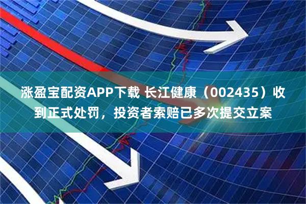 涨盈宝配资APP下载 长江健康（002435）收到正式处罚，投资者索赔已多次提交立案