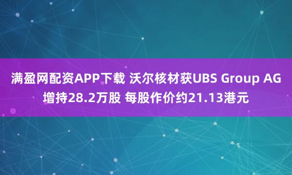 满盈网配资APP下载 沃尔核材获UBS Group AG增持28.2万股 每股作价约21.13港元