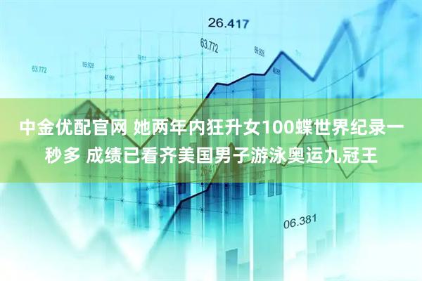 中金优配官网 她两年内狂升女100蝶世界纪录一秒多 成绩已看齐美国男子游泳奥运九冠王
