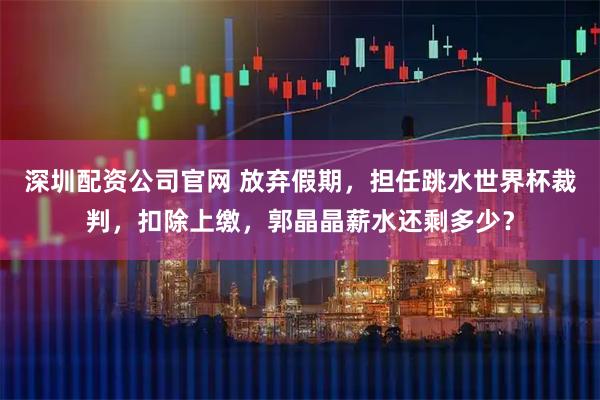 深圳配资公司官网 放弃假期，担任跳水世界杯裁判，扣除上缴，郭晶晶薪水还剩多少？